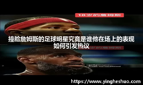 撞脸詹姆斯的足球明星究竟是谁他在场上的表现如何引发热议