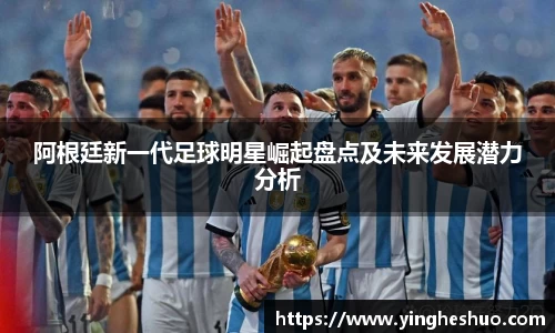 阿根廷新一代足球明星崛起盘点及未来发展潜力分析